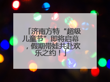 济南方特“超级儿童节”即将启幕，假期带娃共赴欢乐之约！