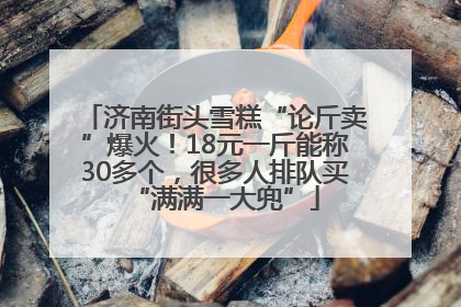 济南街头雪糕“论斤卖”爆火！18元一斤能称30多个，很多人排队买“满满一大兜”