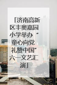 济南高新区丰奥嘉园小学举办“童心向党 礼赞中国”六一文艺汇演