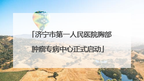济宁市第一人民医院胸部肿瘤专病中心正式启动