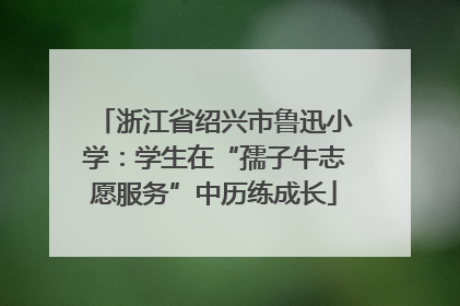 浙江省绍兴市鲁迅小学：学生在“孺子牛志愿服务”中历练成长