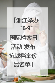 浙江举办“6·9”国际档案日活动 发布抗战档案珍品名单
