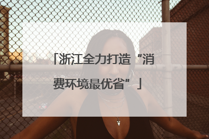 浙江全力打造“消费环境最优省”