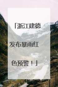 浙江建德发布暴雨红色预警！