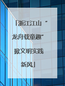 浙江江山“龙舟载童趣” 掀文明实践新风