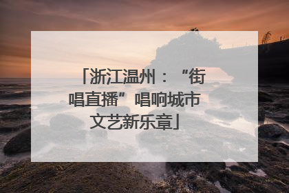 浙江温州：“街唱直播”唱响城市文艺新乐章