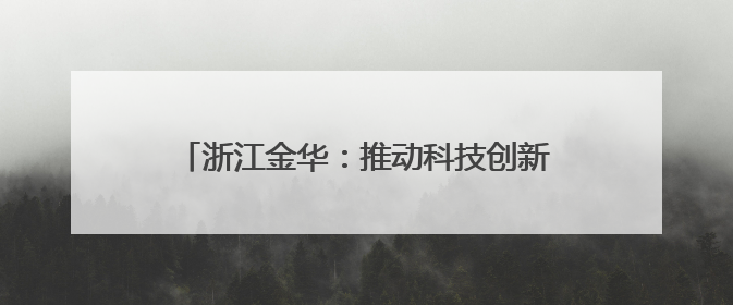 浙江金华：推动科技创新引领高新技术产业发展