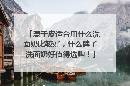 混干皮适合用什么洗面奶比较好，什么牌子洗面奶好值得选购！