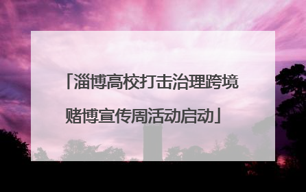 淄博高校打击治理跨境赌博宣传周活动启动