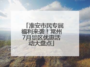 淮安市民专属福利来袭！常州7月景区优惠活动大盘点