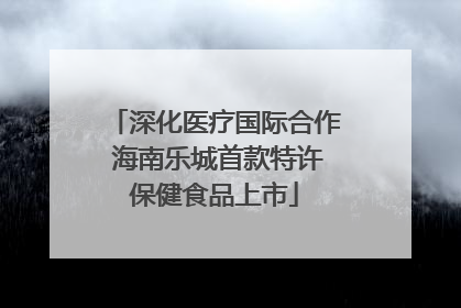 深化医疗国际合作 海南乐城首款特许保健食品上市