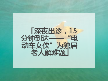 深夜出诊，15分钟到达——“电动车女侠”为独居老人解难题
