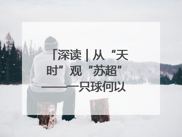 深读｜从“天时”观“苏超”——一只球何以踢出全网喝彩