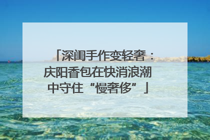 深闺手作变轻奢：庆阳香包在快消浪潮中守住“慢奢侈”