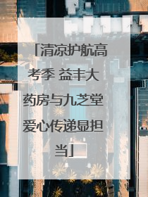 清凉护航高考季 益丰大药房与九芝堂爱心传递显担当