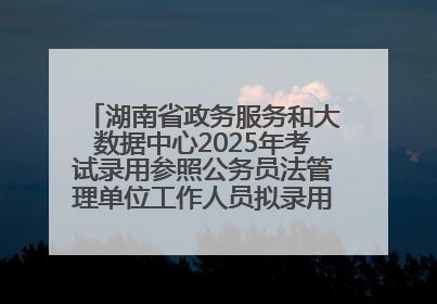 湖南省政务服务和大数据中心2025年考试录用参照公务员法管理单位工作人员拟录用人员名单公示