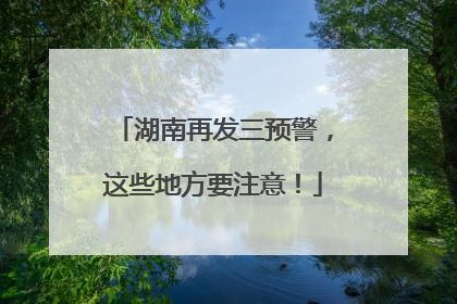 湖南再发三预警，这些地方要注意！