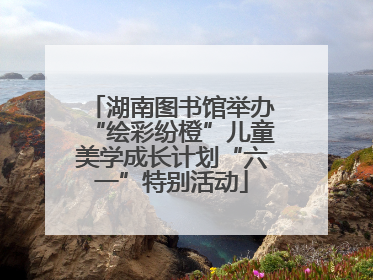 湖南图书馆举办“绘彩纷橙”儿童美学成长计划“六一”特别活动