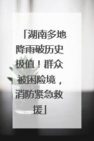 湖南多地降雨破历史极值！群众被困险境，消防紧急救援