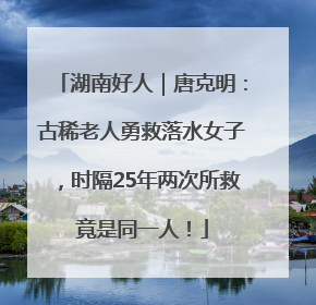 湖南好人｜唐克明：古稀老人勇救落水女子，时隔25年两次所救竟是同一人！