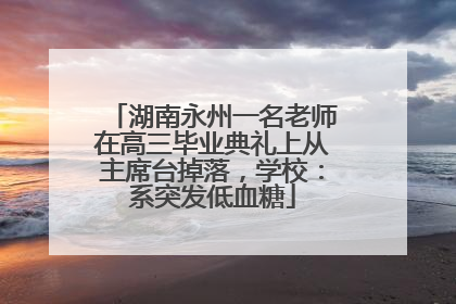 湖南永州一名老师在高三毕业典礼上从主席台掉落，学校：系突发低血糖