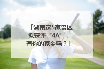 湖南这5家景区拟获评“4A”，有你的家乡吗？