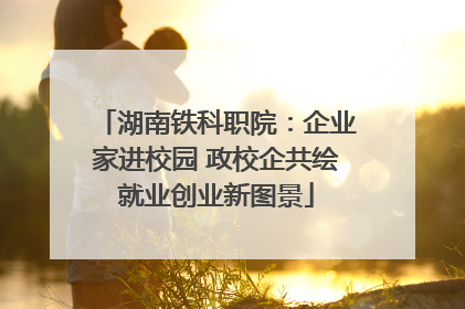 湖南铁科职院：企业家进校园 政校企共绘就业创业新图景