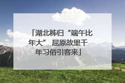 湖北秭归“端午比年大” 屈原故里千年习俗引客来