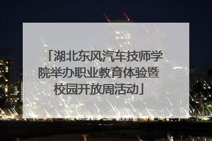 湖北东风汽车技师学院举办职业教育体验暨校园开放周活动