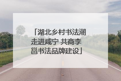 湖北乡村书法潮走进咸宁 共商李邕书法品牌建设
