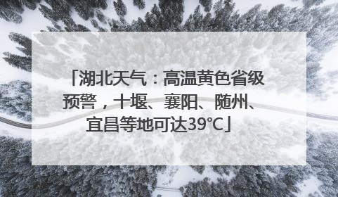 湖北天气：高温黄色省级预警，十堰、襄阳、随州、宜昌等地可达39℃