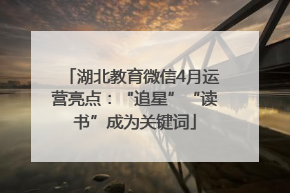 湖北教育微信4月运营亮点：“追星”“读书”成为关键词