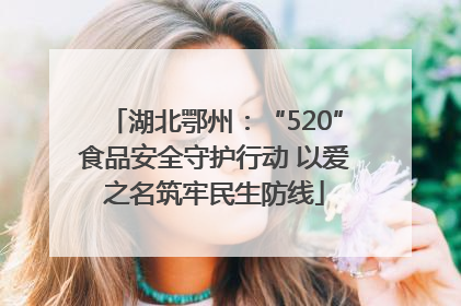 湖北鄂州：“520”食品安全守护行动 以爱之名筑牢民生防线