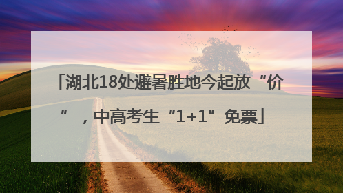 湖北18处避暑胜地今起放“价”，中高考生“1+1”免票