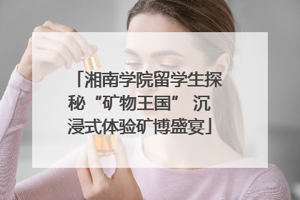 湘南学院留学生探秘“矿物王国” 沉浸式体验矿博盛宴