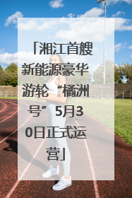 湘江首艘新能源豪华游轮“橘洲号”5月30日正式运营