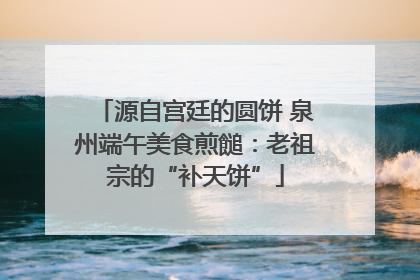 源自宫廷的圆饼 泉州端午美食煎䭔：老祖宗的“补天饼”