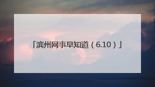 滨州网事早知道（6.10）