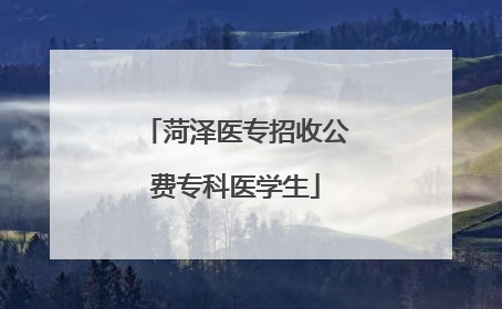 菏泽医专招收公费专科医学生