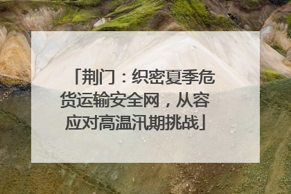 荆门：织密夏季危货运输安全网，从容应对高温汛期挑战