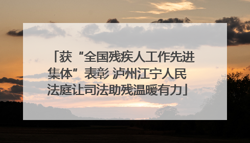 获“全国残疾人工作先进集体”表彰 泸州江宁人民法庭让司法助残温暖有力