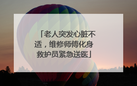 老人突发心脏不适，维修师傅化身救护员紧急送医