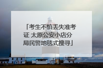 考生不慎丢失准考证 太原公安小店分局民警地毯式搜寻
