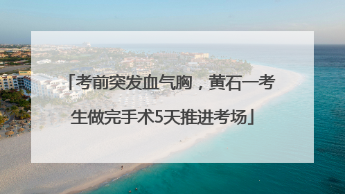 考前突发血气胸，黄石一考生做完手术5天推进考场