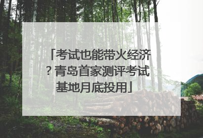 考试也能带火经济？青岛首家测评考试基地月底投用