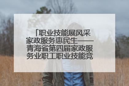 职业技能展风采 家政服务惠民生——青海省第四届家政服务业职工职业技能竞赛在大通举办
