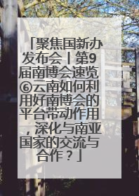 聚焦国新办发布会丨第9届南博会速览⑥云南如何利用好南博会的平台带动作用，深化与南亚国家的交流与合作？
