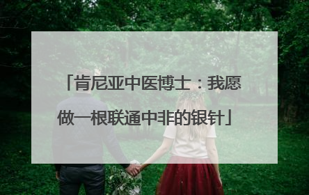 肯尼亚中医博士：我愿做一根联通中非的银针