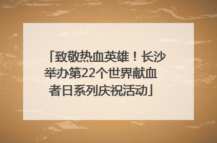 致敬热血英雄！长沙举办第22个世界献血者日系列庆祝活动