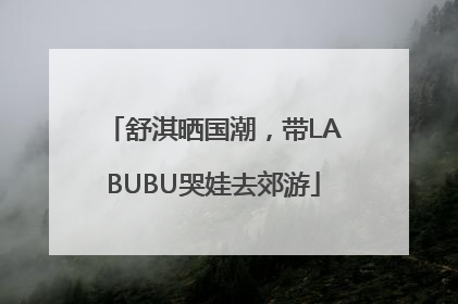 舒淇晒国潮，带LABUBU哭娃去郊游